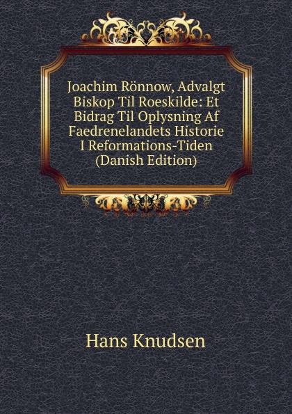 Joachim Ronnow, Advalgt Biskop Til Roeskilde: Et Bidrag Til Oplysning Af Faedrenelandets Historie I Reformations-Tiden (Danish Edition)