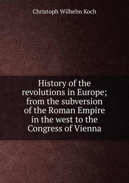 History of the revolutions in Europe; from the subversion of the Roman Empire in the west to the Congress of Vienna