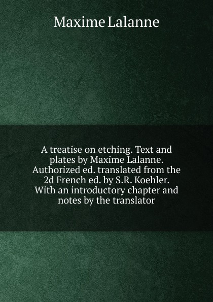 A treatise on etching. Text and plates by Maxime Lalanne. Authorized ed. translated from the 2d French ed. by S.R. Koehler. With an introductory chapter and notes by the translator