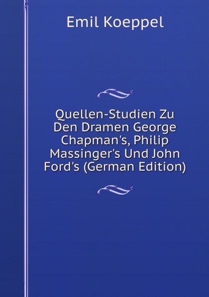 Quellen-Studien Zu Den Dramen George Chapman.s, Philip Massinger.s Und John Ford.s (German Edition)