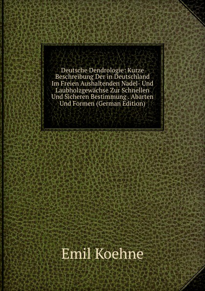 Deutsche Dendrologie: Kurze Beschreibung Der in Deutschland Im Freien Aushaltenden Nadel- Und Laubholzgewachse Zur Schnellen Und Sicheren Bestimmung . Abarten Und Formen (German Edition)