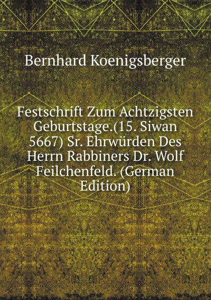 Festschrift Zum Achtzigsten Geburtstage.(15. Siwan 5667) Sr. Ehrwurden Des Herrn Rabbiners Dr. Wolf Feilchenfeld. (German Edition)