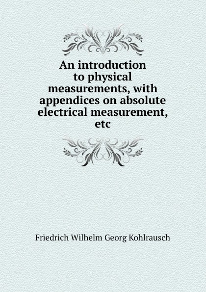 An introduction to physical measurements, with appendices on absolute electrical measurement, etc