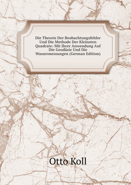 Die Theorie Der Beobachtungsfehler Und Die Methode Der Kleinsten Quadrate: Mit Ihrer Anwendung Auf Die Geodasie Und Die Wassermessungen (German Edition)