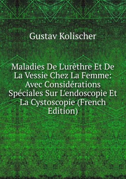 Maladies De L.urethre Et De La Vessie Chez La Femme: Avec Considerations Speciales Sur L.endoscopie Et La Cystoscopie (French Edition)