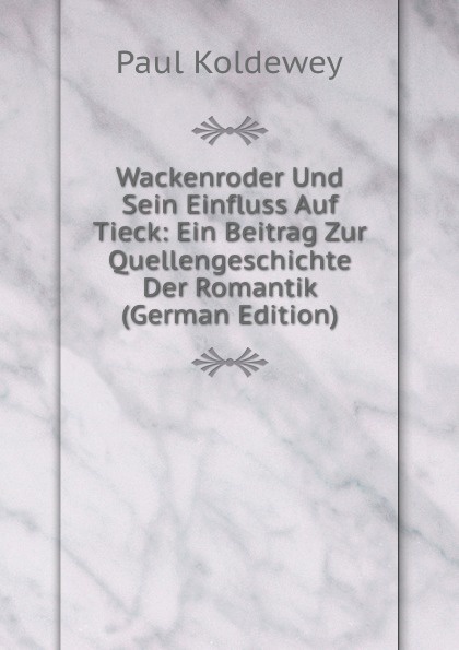 Wackenroder Und Sein Einfluss Auf Tieck: Ein Beitrag Zur Quellengeschichte Der Romantik (German Edition)
