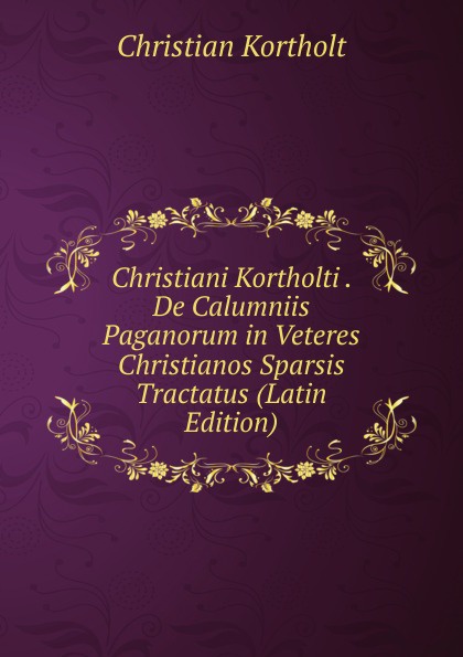Christiani Kortholti . De Calumniis Paganorum in Veteres Christianos Sparsis Tractatus (Latin Edition)