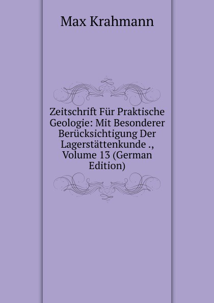 Zeitschrift Fur Praktische Geologie: Mit Besonderer Berucksichtigung Der Lagerstattenkunde ., Volume 13 (German Edition)