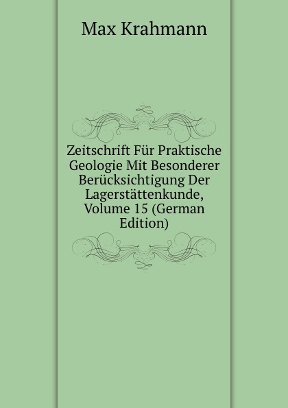 Zeitschrift Fur Praktische Geologie Mit Besonderer Berucksichtigung Der Lagerstattenkunde, Volume 15 (German Edition)