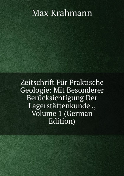 Zeitschrift Fur Praktische Geologie: Mit Besonderer Berucksichtigung Der Lagerstattenkunde ., Volume 1 (German Edition)