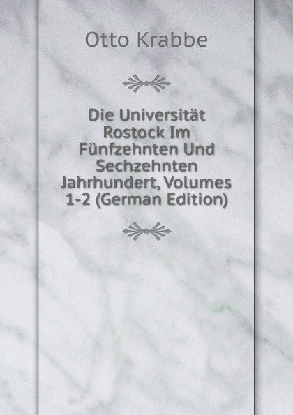 Die Universitat Rostock Im Funfzehnten Und Sechzehnten Jahrhundert, Volumes 1-2 (German Edition)