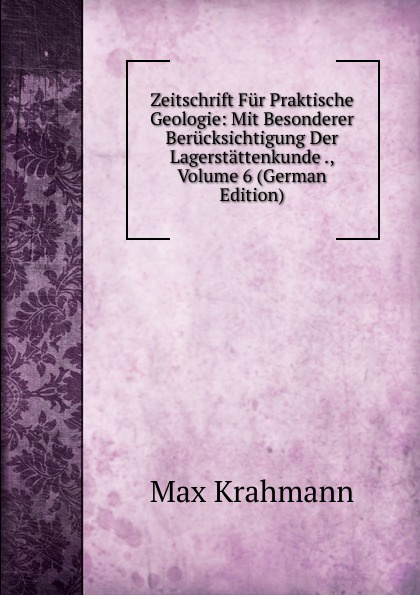 Zeitschrift Fur Praktische Geologie: Mit Besonderer Berucksichtigung Der Lagerstattenkunde ., Volume 6 (German Edition)