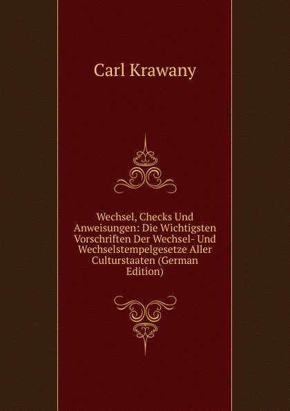 Wechsel, Checks Und Anweisungen: Die Wichtigsten Vorschriften Der Wechsel- Und Wechselstempelgesetze Aller Culturstaaten (German Edition)