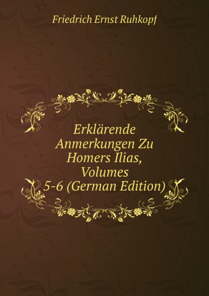 Erklarende Anmerkungen Zu Homers Ilias, Volumes 5-6 (German Edition)