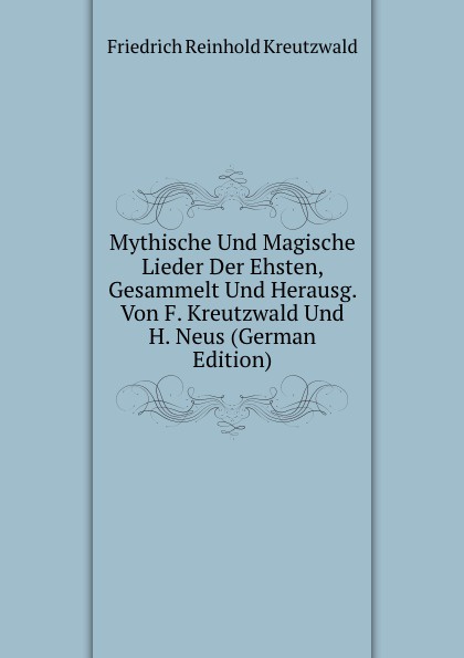 Mythische Und Magische Lieder Der Ehsten, Gesammelt Und Herausg. Von F. Kreutzwald Und H. Neus (German Edition)