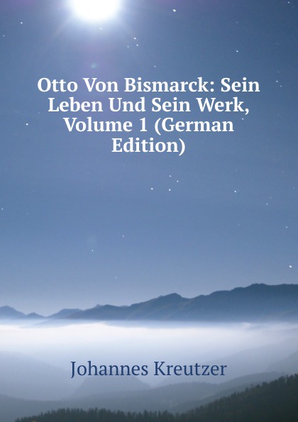 Otto Von Bismarck: Sein Leben Und Sein Werk, Volume 1 (German Edition)