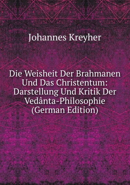 Die Weisheit Der Brahmanen Und Das Christentum: Darstellung Und Kritik Der Vedanta-Philosophie (German Edition)