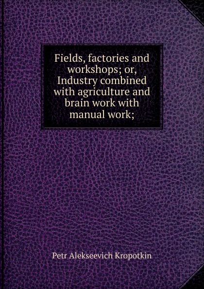 Fields, factories and workshops; or, Industry combined with agriculture and brain work with manual work;