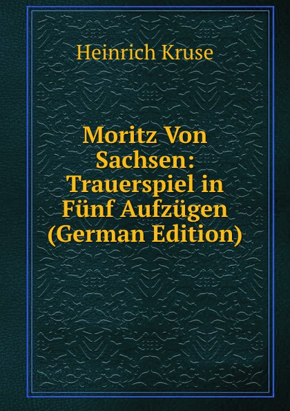 Moritz Von Sachsen: Trauerspiel in Funf Aufzugen (German Edition)