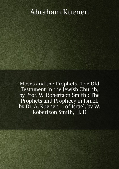 Moses and the Prophets: The Old Testament in the Jewish Church, by Prof. W. Robertson Smith : The Prophets and Prophecy in Israel, by Dr. A. Kuenen : . of Israel, by W. Robertson Smith, Ll. D.