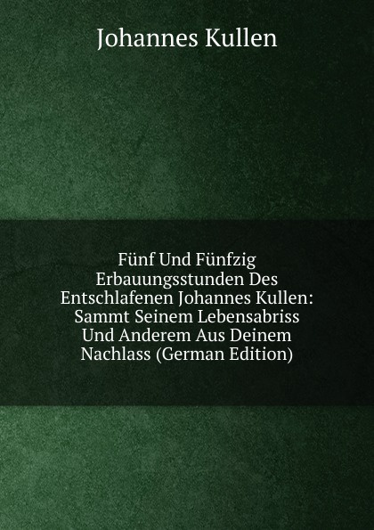 Funf Und Funfzig Erbauungsstunden Des Entschlafenen Johannes Kullen: Sammt Seinem Lebensabriss Und Anderem Aus Deinem Nachlass (German Edition)