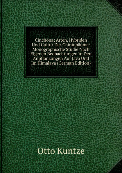 Cinchona; Arten, Hybriden Und Cultur Der Chininbaume: Monographische Studie Nach Eigenen Beobachtungen in Den Anpflanzungen Auf Java Und Im Himalaya (German Edition)