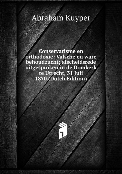 Conservatisme en orthodoxie: Valsche en ware behoudzucht; afscheidsrede uitgesproken in de Domkerk te Utrecht, 31 Juli 1870 (Dutch Edition)