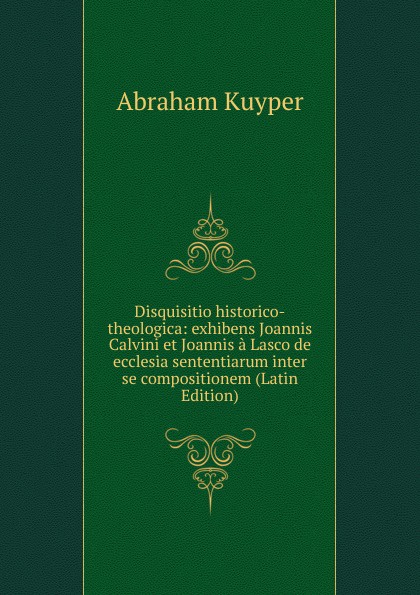Disquisitio historico-theologica: exhibens Joannis Calvini et Joannis a Lasco de ecclesia sententiarum inter se compositionem (Latin Edition)