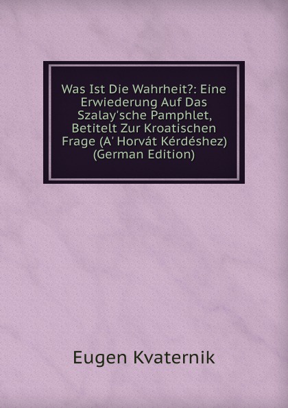 Was Ist Die Wahrheit.: Eine Erwiederung Auf Das Szalay.sche Pamphlet, Betitelt Zur Kroatischen Frage (A. Horvat Kerdeshez) (German Edition)