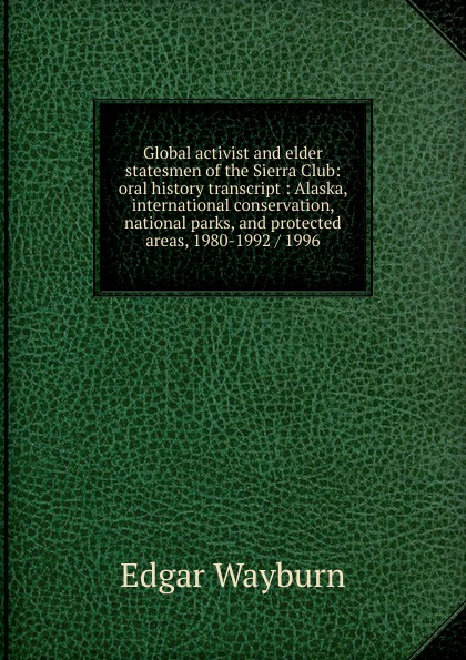 Global activist and elder statesmen of the Sierra Club: oral history transcript : Alaska, international conservation, national parks, and protected areas, 1980-1992 / 1996