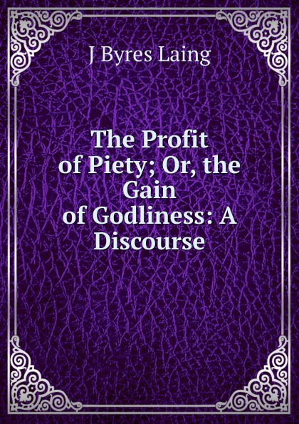The Profit of Piety; Or, the Gain of Godliness: A Discourse