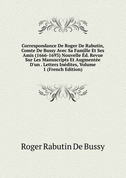 Correspondance De Roger De Rabutin, Comte De Bussy Avec Sa Famille Et Ses Amis (1666-1693) Nouvelle Ed. Revue Sur Les Manuscripts Et Augmentee D.un . Letters Inedites, Volume 1 (French Edition)