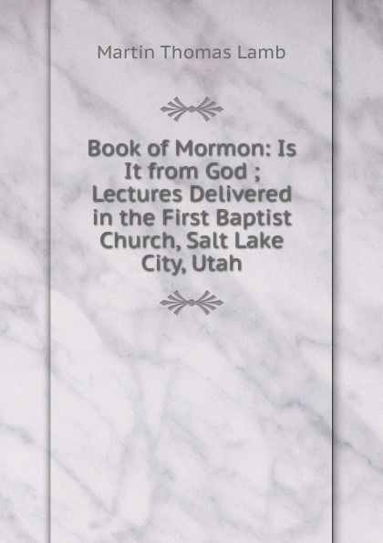 Book of Mormon: Is It from God ; Lectures Delivered in the First Baptist Church, Salt Lake City, Utah