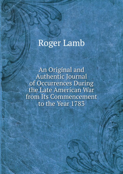 An Original and Authentic Journal of Occurrences During the Late American War from Its Commencement to the Year 1783