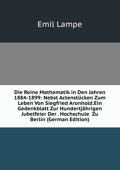 Die Reine Mathematik in Den Jahren 1884-1899: Nebst Actenstucken Zum Leben Von Siegfried Aronhold.Ein Gedenkblatt Zur Hundertjahrigen Jubelfeier Der . Hochschule  Zu Berlin (German Edition)