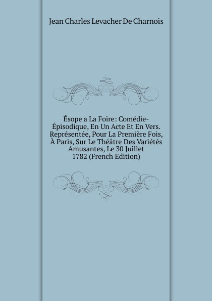 Esope a La Foire: Comedie-Episodique, En Un Acte Et En Vers. Representee, Pour La Premiere Fois, A Paris, Sur Le Theatre Des Varietes Amusantes, Le 30 Juillet 1782 (French Edition)