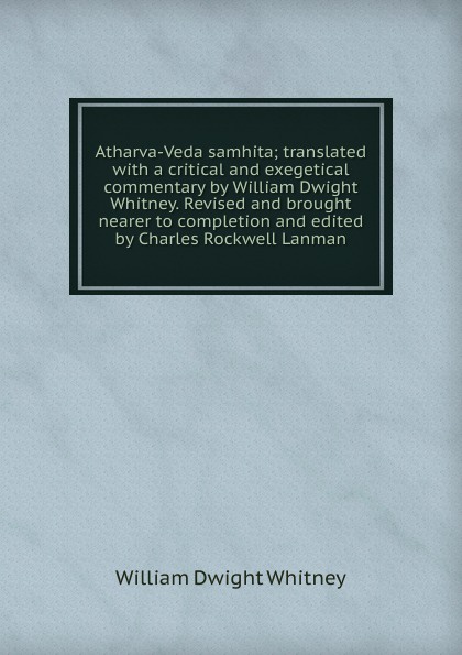 Atharva-Veda samhita; translated with a critical and exegetical commentary by William Dwight Whitney. Revised and brought nearer to completion and edited by Charles Rockwell Lanman