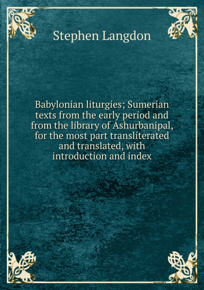 Babylonian liturgies; Sumerian texts from the early period and from the library of Ashurbanipal, for the most part transliterated and translated, with introduction and index