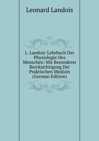 L. Landois. Lehrbuch Der Physiologie Des Menschen: Mit Besonderer Bercksichtigung Der Praktischen Medizin (German Edition)