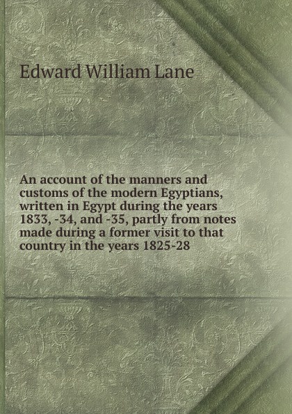 An account of the manners and customs of the modern Egyptians, written in Egypt during the years 1833, -34, and -35, partly from notes made during a former visit to that country in the years 1825-28