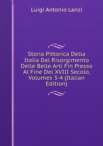 Storia Pittorica Della Italia Dal Risorgimento Delle Belle Arti Fin Presso Al Fine Del XVIII Secolo, Volumes 3-4 (Italian Edition)