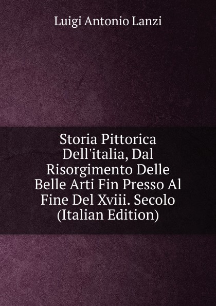 Storia Pittorica Dell.italia, Dal Risorgimento Delle Belle Arti Fin Presso Al Fine Del Xviii. Secolo (Italian Edition)