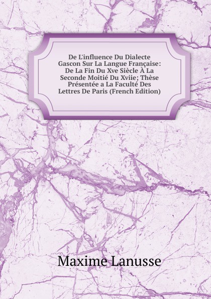 De L.influence Du Dialecte Gascon Sur La Langue Francaise: De La Fin Du Xve Siecle A La Seconde Moitie Du Xviie; These Presentee a La Faculte Des Lettres De Paris (French Edition)