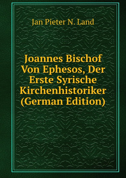 Joannes Bischof Von Ephesos, Der Erste Syrische Kirchenhistoriker (German Edition)
