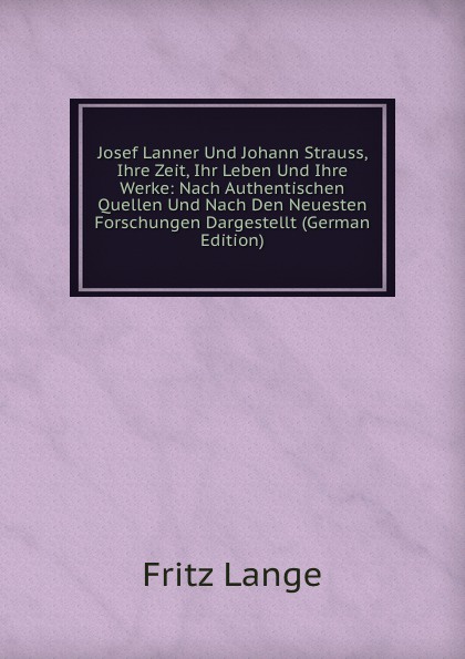 Josef Lanner Und Johann Strauss, Ihre Zeit, Ihr Leben Und Ihre Werke: Nach Authentischen Quellen Und Nach Den Neuesten Forschungen Dargestellt (German Edition)