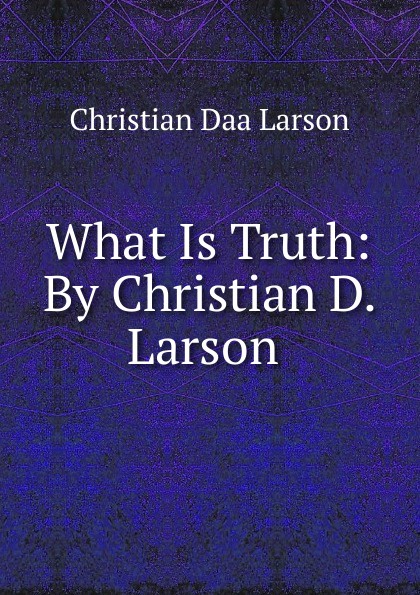 What Is Truth: By Christian D. Larson .