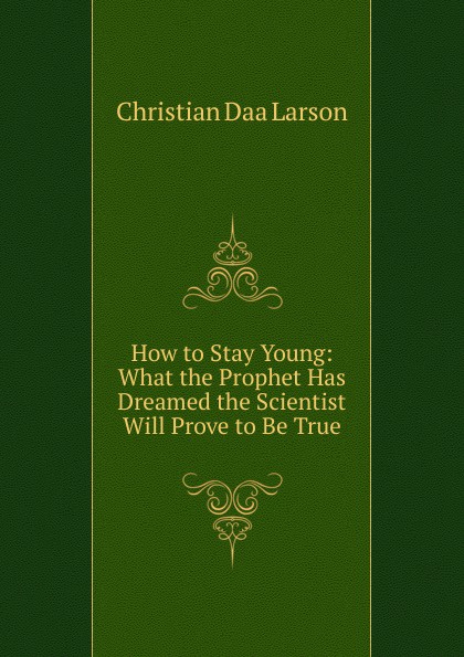 How to Stay Young: What the Prophet Has Dreamed the Scientist Will Prove to Be True