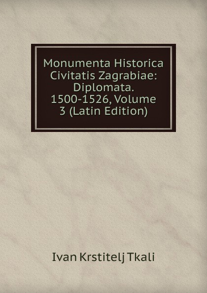 Monumenta Historica Civitatis Zagrabiae: Diplomata. 1500-1526, Volume 3 (Latin Edition)