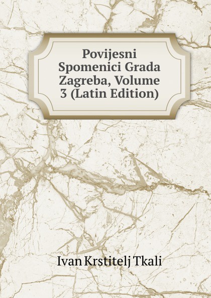 Povijesni Spomenici Grada Zagreba, Volume 3 (Latin Edition)