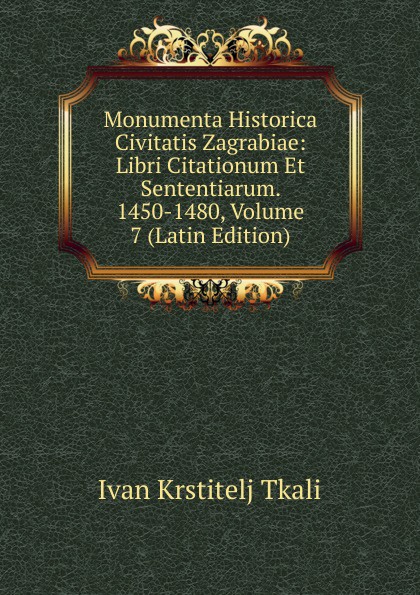 Monumenta Historica Civitatis Zagrabiae: Libri Citationum Et Sententiarum. 1450-1480, Volume 7 (Latin Edition)